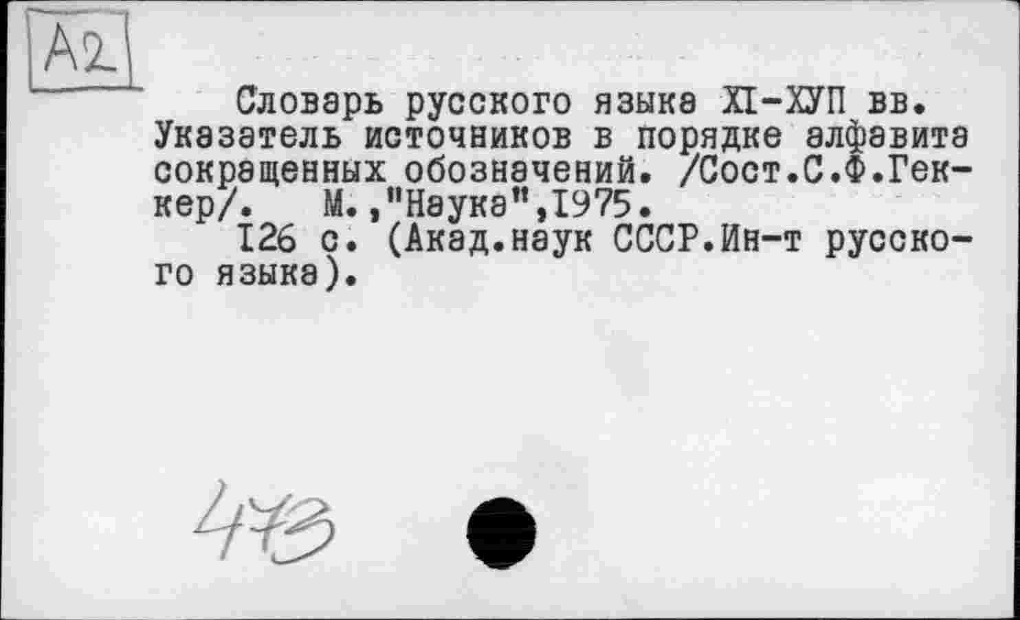 ﻿Словарь русского языка ХІ-ХУП вв.
Указатель источников в порядке алфавита сокращенных обозначений. /Сост.С.Ф.Гек-кер/. М.,“Науке",1975.
126 с. (Акад.наук СССР.Ин-т русского языка).